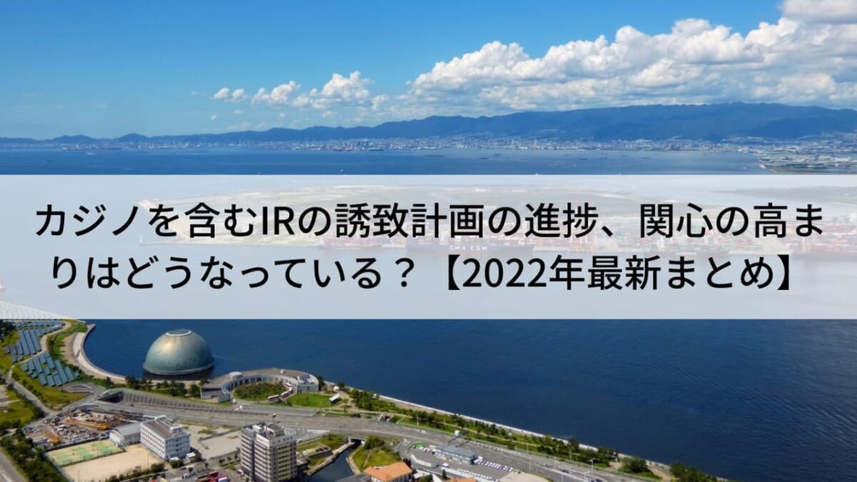 日本のカジノを含むIRの誘致計画の進捗、関心の高まりはどうなっている？【2022年最新まとめ】