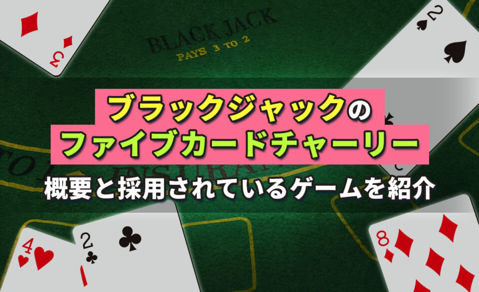 ブラックジャックのファイブカードチャーリー　概要と採用されているゲームを紹介