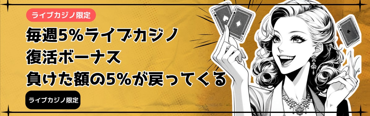 ライブカジノ限定
毎週5％ライブカジノ
復活ボーナス
負けた額の5％が戻ってくる