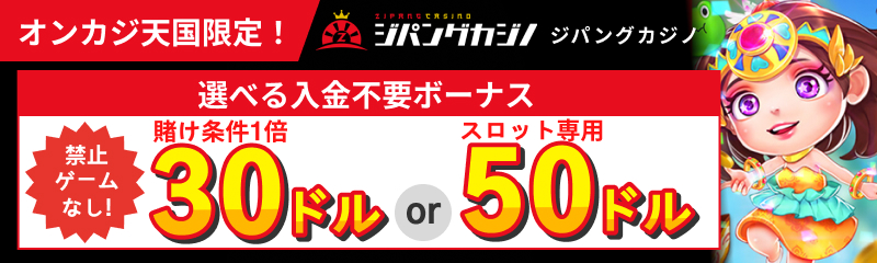 ジパングカジノ オンカジ天国限定！ 選べる入金ボーナス 禁止ゲームなし！賭け条件1倍30ドル or スロット専用50ドル