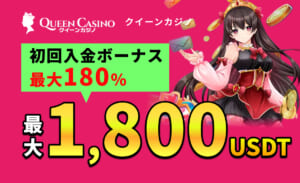 QUEEN casino クイーンカジノ初回入金ボーナス最大180% 最大1,800USDT