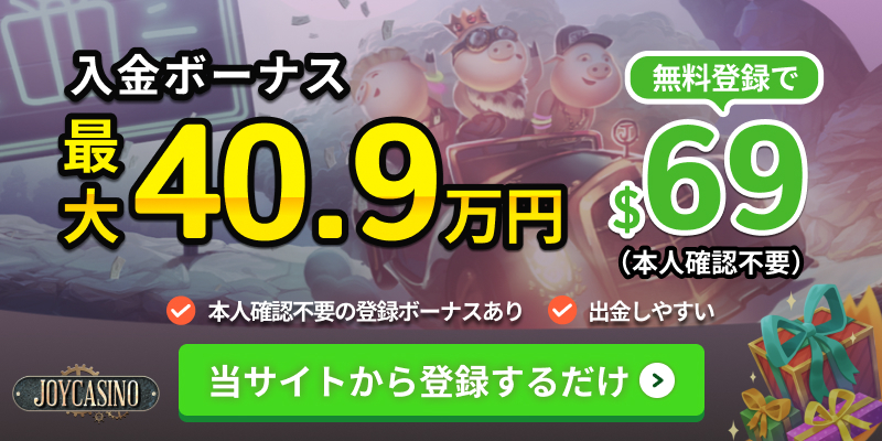 JOYCASINO 入金ボーナス最大40.9万円 無料登録で＄69（本人確認不要）本人確認不要の登録ボーナスあり 出金しやすい
